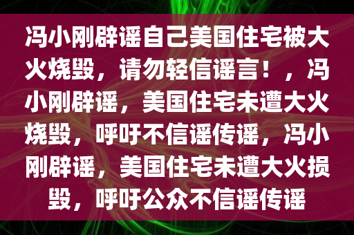 冯小刚辟谣自己美国住宅被大火烧毁，请勿轻信谣言！，冯小刚辟谣，美国住宅未遭大火烧毁，呼吁不信谣传谣，冯小刚辟谣，美国住宅未遭大火损毁，呼吁公众不信谣传谣