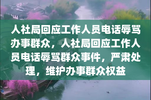 人社局回应工作人员电话辱骂办事群众，人社局回应工作人员电话辱骂群众事件，严肃处理，维护办事群众权益