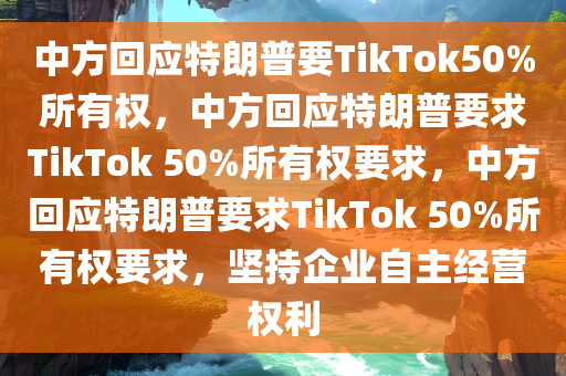 中方回应特朗普要TikTok50%所有权，中方回应特朗普要求TikTok 50%所有权要求，中方回应特朗普要求TikTok 50%所有权要求，坚持企业自主经营权利