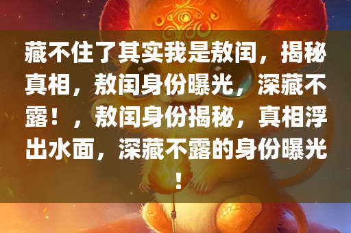 藏不住了其实我是敖闰，揭秘真相，敖闰身份曝光，深藏不露！，敖闰身份揭秘，真相浮出水面，深藏不露的身份曝光！