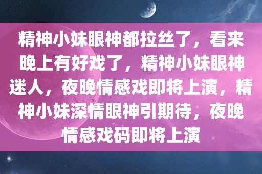 精神小妹眼神都拉丝了，看来晚上有好戏了，精神小妹眼神迷人，夜晚情感戏即将上演，精神小妹深情眼神引期待，夜晚情感戏码即将上演