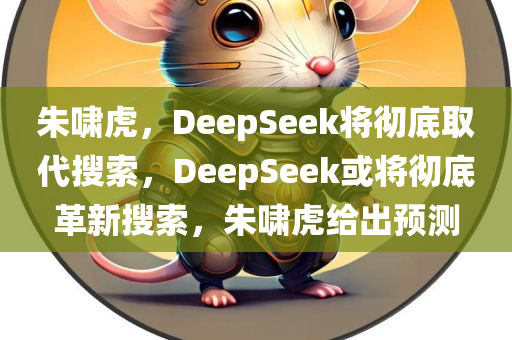 朱啸虎，DeepSeek将彻底取代搜索，DeepSeek或将彻底革新搜索，朱啸虎给出预测