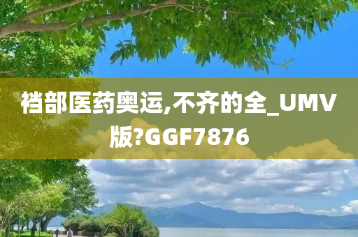 裆部医药奥运,不齐的全_UMV版?GGF7876