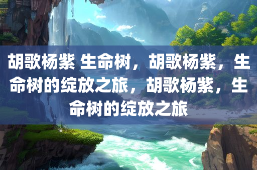 胡歌杨紫 生命树，胡歌杨紫，生命树的绽放之旅，胡歌杨紫，生命树的绽放之旅