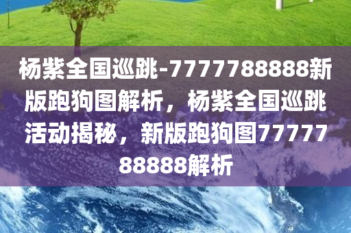 杨紫全国巡跳-7777788888新版跑狗图解析，杨紫全国巡跳活动揭秘，新版跑狗图7777788888解析