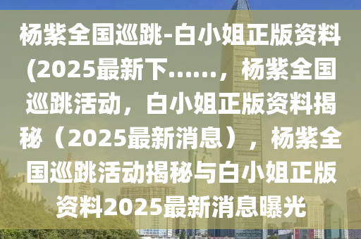 杨紫全国巡跳-白小姐正版资料(2025最新下……，杨紫全国巡跳活动，白小姐正版资料揭秘（2025最新消息），杨紫全国巡跳活动揭秘与白小姐正版资料2025最新消息曝光