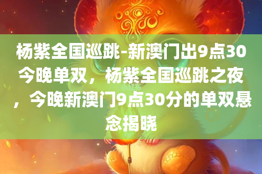 杨紫全国巡跳-新澳门出9点30今晚单双，杨紫全国巡跳之夜，今晚新澳门9点30分的单双悬念揭晓