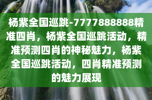 杨紫全国巡跳-7777888888精准四肖，杨紫全国巡跳活动，精准预测四肖的神秘魅力，杨紫全国巡跳活动，四肖精准预测的魅力展现