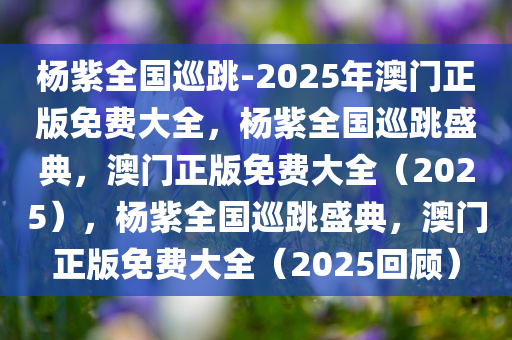 杨紫全国巡跳-2025年澳门正版免费大全，杨紫全国巡跳盛典，澳门正版免费大全（2025），杨紫全国巡跳盛典，澳门正版免费大全（2025回顾）