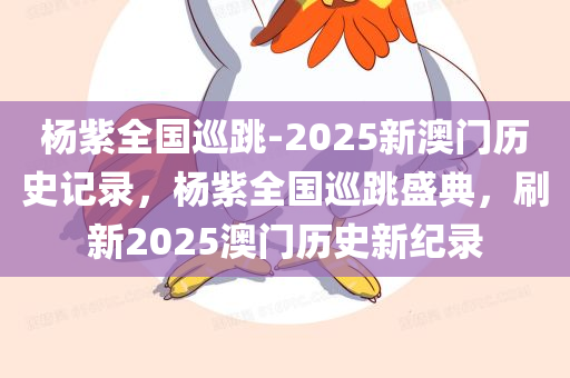 杨紫全国巡跳-2025新澳门历史记录，杨紫全国巡跳盛典，刷新2025澳门历史新纪录，杨紫全国巡跳盛典，刷新澳门历史记录，2025新纪录诞生！