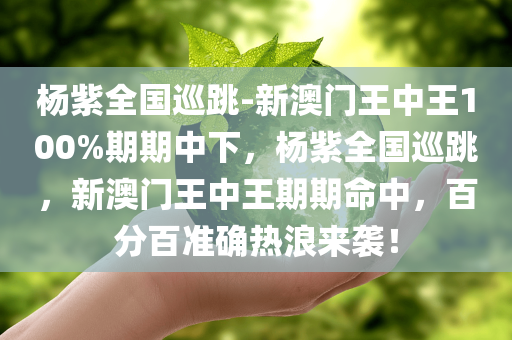 杨紫全国巡跳-新澳门王中王100%期期中下，杨紫全国巡跳，新澳门王中王期期命中，百分百准确热浪来袭！，杨紫全国巡跳，新澳门王中王期期命中，百分百准确热浪席卷全国！