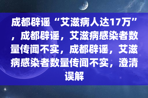 成都辟谣“艾滋病人达17万”，成都辟谣，艾滋病感染者数量传闻不实，成都辟谣，艾滋病感染者数量传闻不实，澄清误解