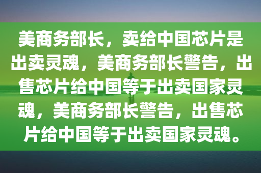 美商务部长，卖给中国芯片是出卖灵魂，美商务部长警告，出售芯片给中国等于出卖国家灵魂，美商务部长警告，出售芯片给中国等于出卖国家灵魂。