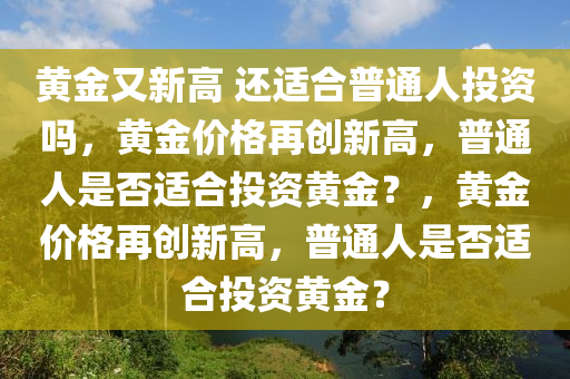 黄金又新高 还适合普通人投资吗，黄金价格再创新高，普通人是否适合投资黄金？，黄金价格再创新高，普通人是否适合投资黄金？