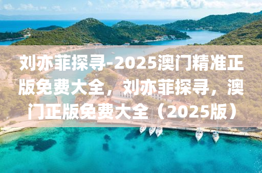 刘亦菲探寻-2025澳门精准正版免费大全，刘亦菲探寻，澳门正版免费大全（2025版），刘亦菲探寻澳门正版免费大全（2025版）