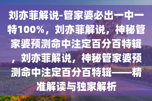 刘亦菲解说-管家婆必出一中一特100%，刘亦菲解说，神秘管家婆预测命中注定百分百特辑，刘亦菲解说，神秘管家婆预测命中注定百分百特辑——精准解读与独家解析
