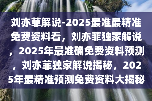 刘亦菲解说-2025最准最精准免费资料看，刘亦菲独家解说，2025年最准确免费资料预测，刘亦菲独家解说揭秘，2025年最精准预测免费资料大揭秘