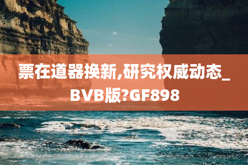 票在道器换新,研究权威动态_BVB版?GF898