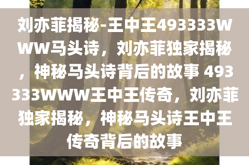 刘亦菲揭秘-王中王493333WWW马头诗，刘亦菲独家揭秘，神秘马头诗背后的故事 493333WWW王中王传奇，刘亦菲独家揭秘，神秘马头诗王中王传奇背后的故事