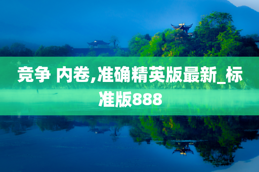 竞争 内卷,准确精英版最新_标准版888