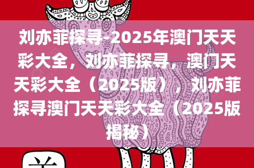 刘亦菲探寻-2025年澳门天天彩大全，刘亦菲探寻，澳门天天彩大全（2025版），刘亦菲探寻澳门天天彩大全（2025版揭秘）