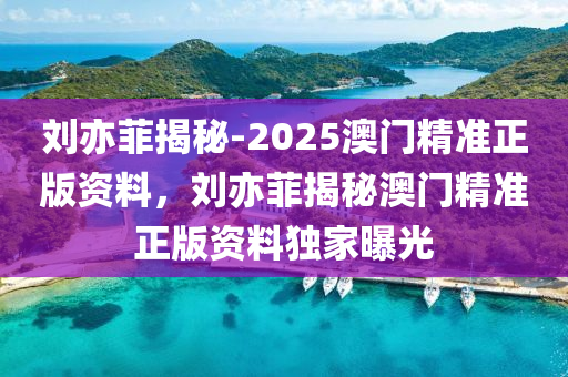 刘亦菲揭秘-2025澳门精准正版资料，刘亦菲揭秘澳门精准正版资料独家曝光，独家揭秘，刘亦菲透露的澳门正版资料独家曝光，预测未来澳门精准资讯