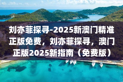 刘亦菲探寻-2025新澳门精准正版免费，刘亦菲探寻，澳门正版2025新指南（免费版），刘亦菲探寻澳门正版指南，2025新澳门精准免费版揭秘