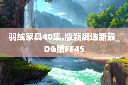 羽绒家具40集,版新度选新最_DG版FF45