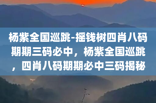 杨紫全国巡跳-摇钱树四肖八码期期三码必中，杨紫全国巡跳，四肖八码期期必中三码揭秘，杨紫全国巡跳，揭秘四肖八码期期必中三码的秘密