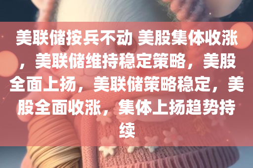 美联储按兵不动 美股集体收涨，美联储维持稳定策略，美股全面上扬，美联储策略稳定，美股全面收涨，集体上扬趋势持续