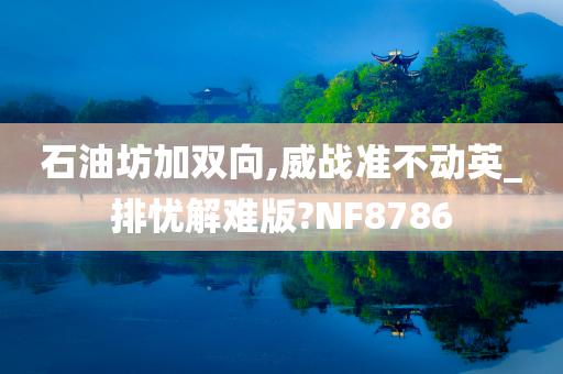 石油坊加双向,威战准不动英_排忧解难版?NF8786
