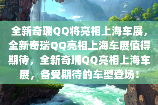 全新奇瑞QQ将亮相上海车展，全新奇瑞QQ亮相上海车展值得期待，全新奇瑞QQ亮相上海车展，备受期待的车型登场！