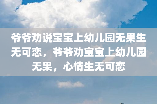 爷爷劝说宝宝上幼儿园无果生无可恋，爷爷劝宝宝上幼儿园无果，心情生无可恋