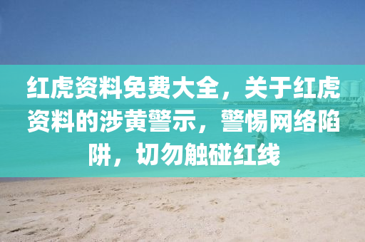 红虎资料免费大全，关于红虎资料的涉黄今晚必出三肖2025_2025新澳门精准免费提供·精确判断警示，警惕网络陷阱，切勿触碰红线