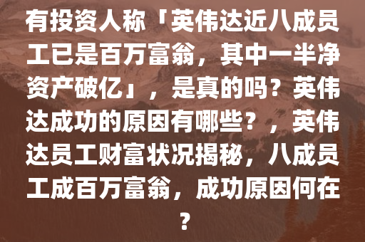 有投资人称「英伟达近八成员工已是百万富翁，其中一半净资产破亿」，是真的吗？英伟达成功的原因有哪些？，英伟达员工财富状况揭秘，八成员工成百万富翁，成功原因何在？，英伟达员工财富状况揭秘，八成员工成百万富翁，成功原因及财富状况探究。