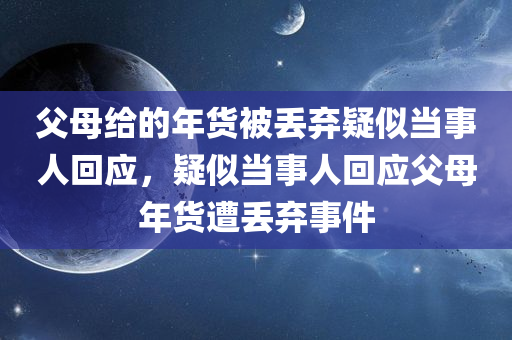 父母给的年货被丢弃疑似当事人回应，疑似当事人回应父母年货遭丢弃事件