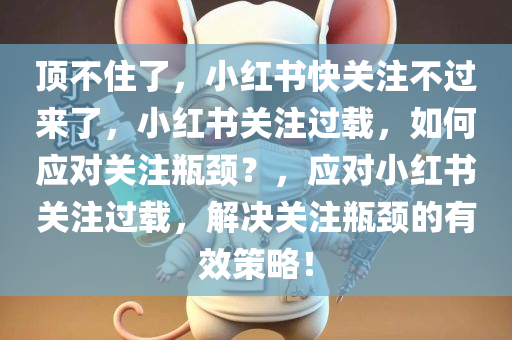 顶不住了，小红书快关注不过来了，小红书关注过载，如何应对关注瓶颈？，应对小红书关注过载，解决关注瓶颈的有效策略！
