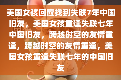 美国女孩回应找到失联7年中国旧友，美国女孩重逢失联七年中国旧友，跨越时空的友情今晚必出三肖2025_2025新澳门精准免费提供·精确判断重逢，跨越时空的友情重逢，美国女孩重逢失联七年的中国旧友