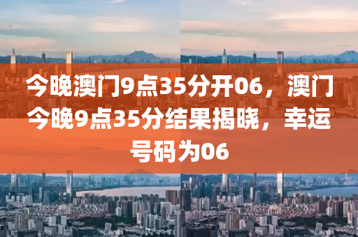 今晚澳门9点35分开06，澳门今晚9点35分结果揭晓，幸运号码为06，澳门今晚9点35分幸运号码揭晓，06诞生