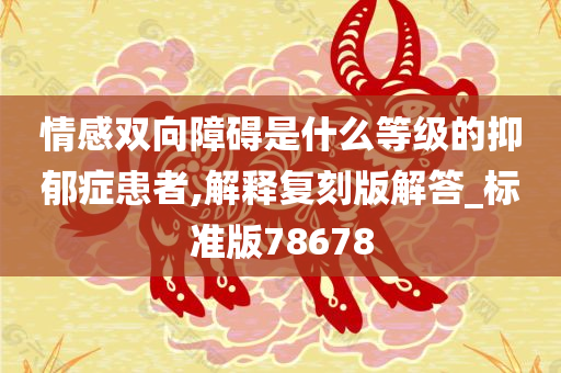 情感双向障碍是什么等级的抑郁症患者,解释复刻版解答_标准版78678