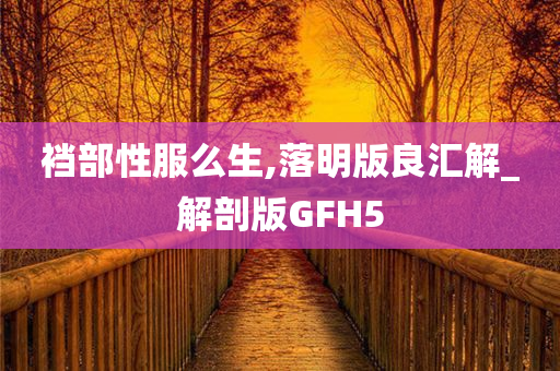裆部性服么生,落明版良汇解_解剖版GFH5