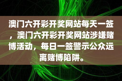 澳门六开彩开奖网站每天一签，澳门六开彩开奖网站涉嫌赌博活动，每日一签警示公众远离赌博陷阱。
