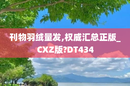 刊物羽绒量发,权威汇总正版_CXZ版?DT434