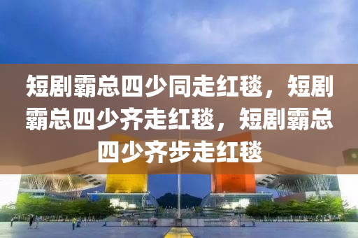 短剧霸总四少同走红毯