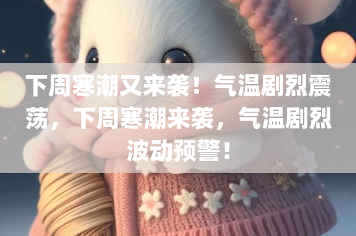 下周寒潮又来袭！气温剧烈震荡，下周寒潮来袭，气温剧烈波动预警！，下周寒潮来袭预警，气温剧烈波动，再次降温！