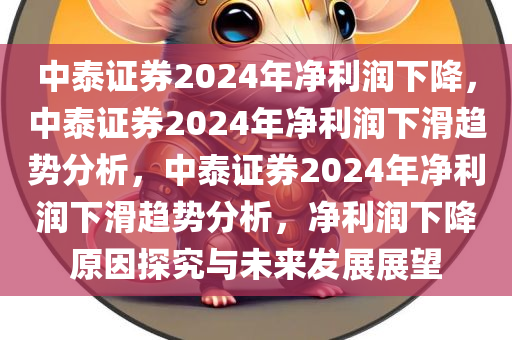 中泰证券2024年净利润下降，中泰证券2024年净利润下滑趋势分析，中泰证券2024年净利润下滑趋势分析，净利润下降原因探究与未来发展展望