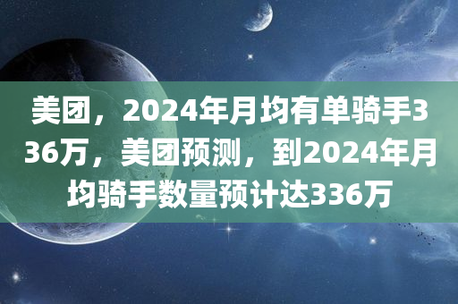 美团，2024年月均有单骑手336万，美团预测，到2024年月均骑手数量预计达336万