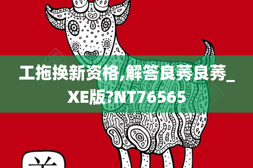 工拖换新资格,解答良莠良莠_XE版?NT76565