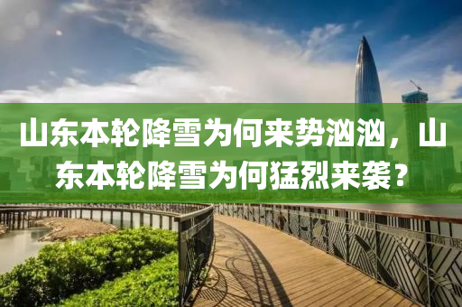 山东本轮降雪为何来势汹汹，山东本轮降雪为何猛烈来袭？