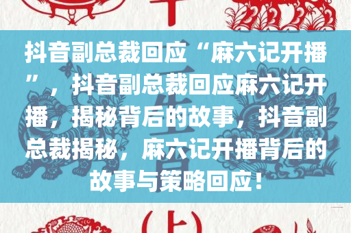 抖音副总裁回应“麻六记开播”，抖音副总裁回应麻六记开播，揭秘背后的故事，抖音副总裁揭秘，麻六记开播背后的故事与策略回应！今晚必出三肖2025_2025新澳门精准免费提供·精确判断